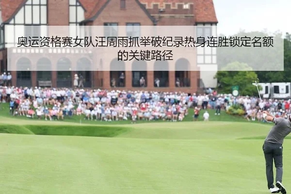 奥运资格赛女队汪周雨抓举破纪录热身连胜锁定名额的关键路径