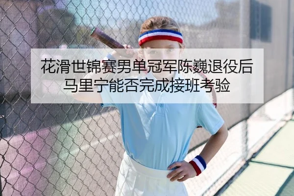hua-hua-shi-jin-sai-nan-dan-guan-jun-chen-wei-tui-yi-hou-ma-li-ning-neng-fou-wan-cheng-jie-ban-kao-yan-2-238.jpg