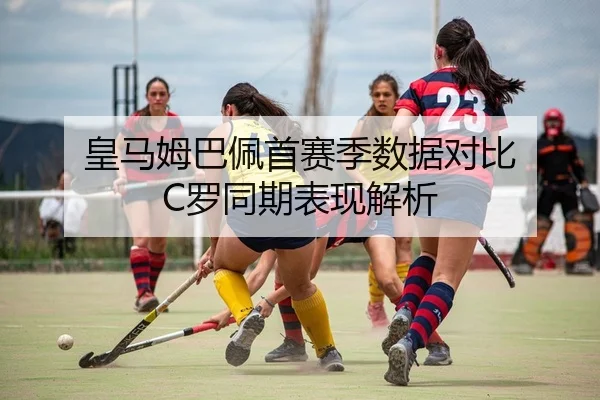 皇马姆巴佩首赛季数据对比 C罗同期表现解析